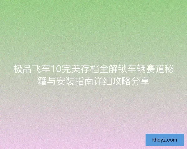 极品飞车10完美存档全解锁车辆赛道秘籍与安装指南详细攻略分享