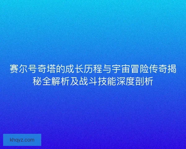 赛尔号奇塔的成长历程与宇宙冒险传奇揭秘全解析及战斗技能深度剖析