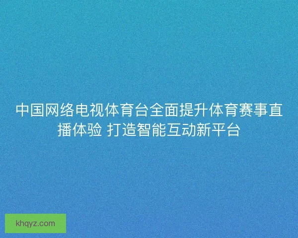 中国网络电视体育台全面提升体育赛事直播体验 打造智能互动新平台