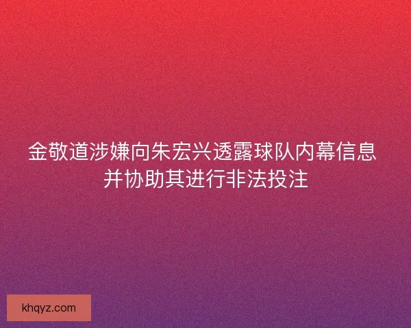 金敬道涉嫌向朱宏兴透露球队内幕信息 并协助其进行非法投注
