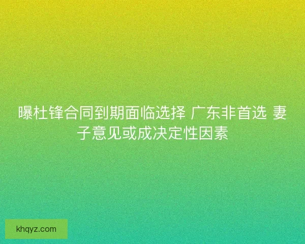 曝杜锋合同到期面临选择 广东非首选 妻子意见或成决定性因素