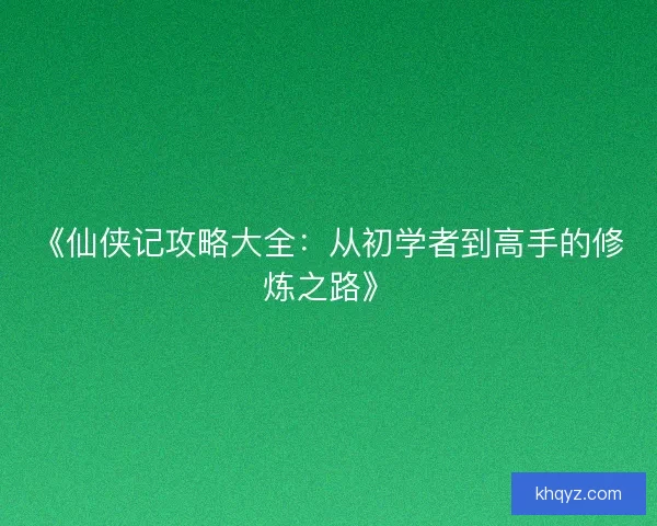 《仙侠记攻略大全：从初学者到高手的修炼之路》