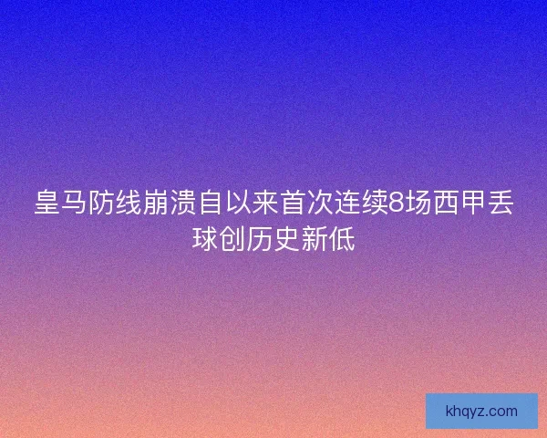 皇马防线崩溃自以来首次连续8场西甲丢球创历史新低